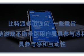 比特派多币钱包  一些意旨的区块链游戏不错带给用户更具参与感和互动性
